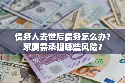 济南债务人去世后债务怎么办？家属需承担哪些风险？