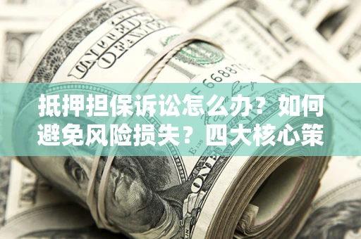 济南抵押担保诉讼怎么办？如何避免风险损失？四大核心策略全解读