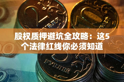 济南股权质押避坑全攻略：这5个法律红线你必须知道