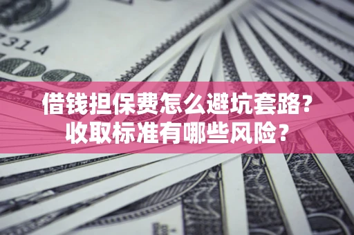 济南借钱担保费怎么避坑套路?收取标准有哪些风险? 济南借钱担保费怎么避坑套路?收取标准有哪些风险?