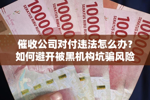 济南催收公司对付违法怎么办？如何避开被黑机构坑骗风险