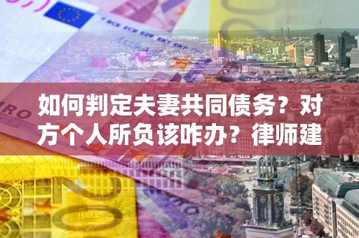 济南如何判定夫妻共同债务？对方个人所负该咋办？律师建议
