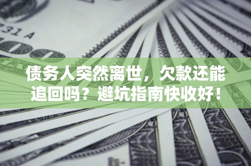 济南债务人突然离世，欠款还能追回吗？避坑指南快收好！