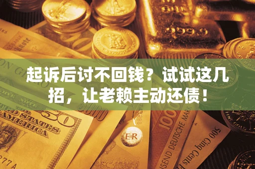 济南起诉后讨不回钱？试试这几招，让老赖主动还债！