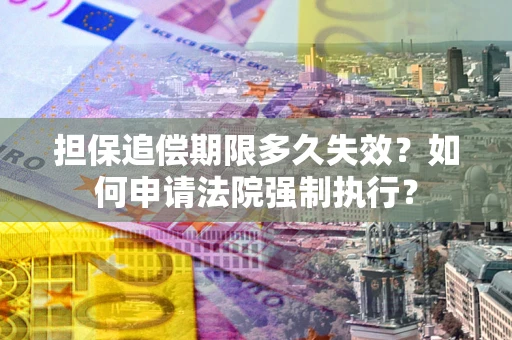 济南担保追偿期限多久失效？如何申请法院强制执行？