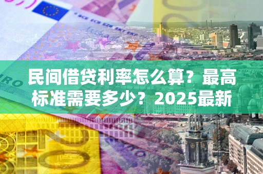 济南民间借贷利率怎么算？最高标准需要多少？2025最新避坑指南