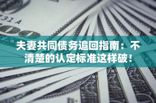 济南夫妻共同债务追回指南：不清楚的认定标准这样破！
