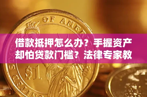 济南借款抵押怎么办？手握资产却怕贷款门槛？法律专家教你办抵押不踩坑