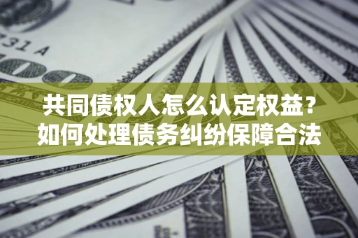 济南共同债权人怎么认定权益？如何处理债务纠纷保障合法权益？