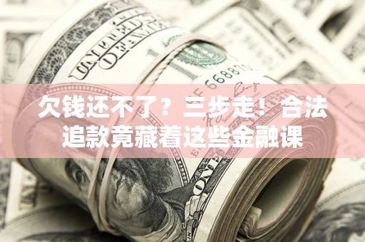 济南欠钱还不了？三步走！合法追款竟藏着这些金融课