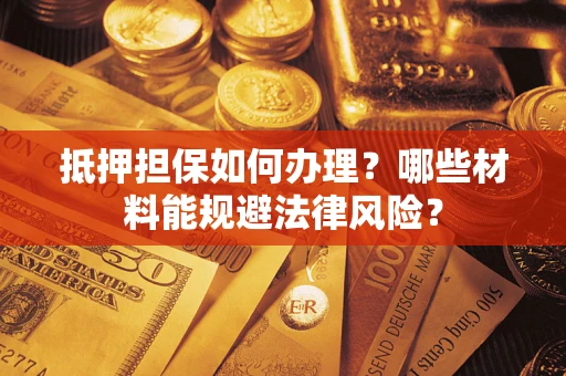 济南抵押担保如何办理？哪些材料能规避法律风险？