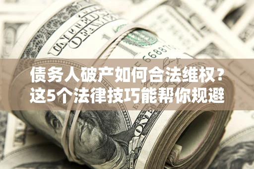 济南债务人破产如何合法维权？这5个法律技巧能帮你规避风险