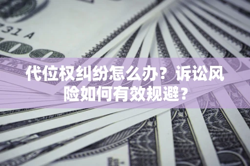 济南代位权纠纷怎么办？诉讼风险如何有效规避？