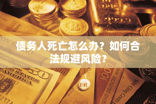 济南债务人死亡怎么办？如何合法规避风险？