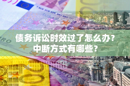 济南债务诉讼时效过了怎么办？中断方式有哪些？