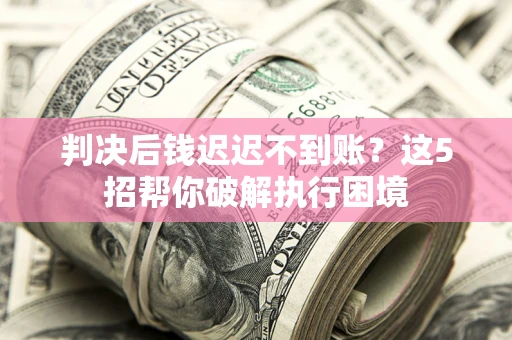 济南判决后钱迟迟不到账？这5招帮你破解执行困境