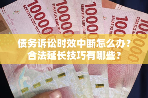 济南债务诉讼时效中断怎么办？合法延长技巧有哪些？