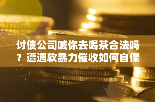 济南讨债公司喊你去喝茶合法吗？遭遇软暴力催收如何自保？