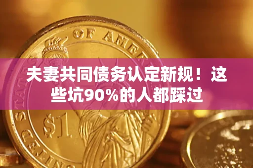 济南夫妻共同债务认定新规！这些坑90%的人都踩过