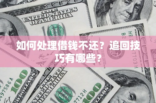 济南如何处理借钱不还？追回技巧有哪些？