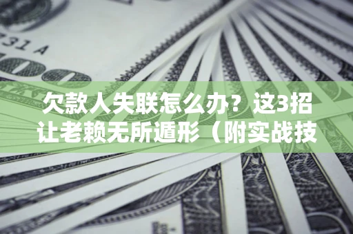 济南欠款人失联怎么办？这3招让老赖无所遁形（附实战技巧）