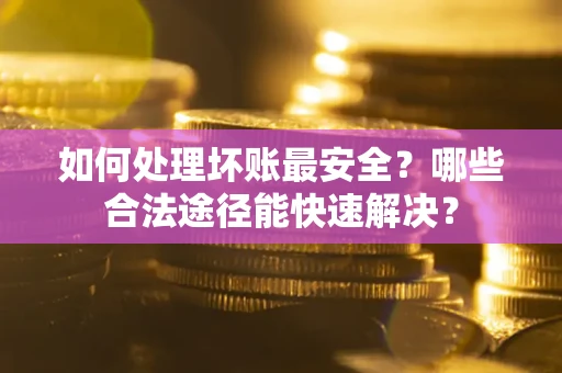 济南如何处理坏账最安全？哪些合法途径能快速解决？