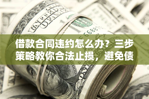 济南借款合同违约怎么办？三步策略教你合法止损，避免债务危机升级