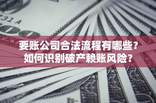 济南要账公司合法流程有哪些？如何识别破产赖账风险？