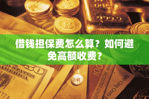 济南借钱担保费怎么算？如何避免高额收费？