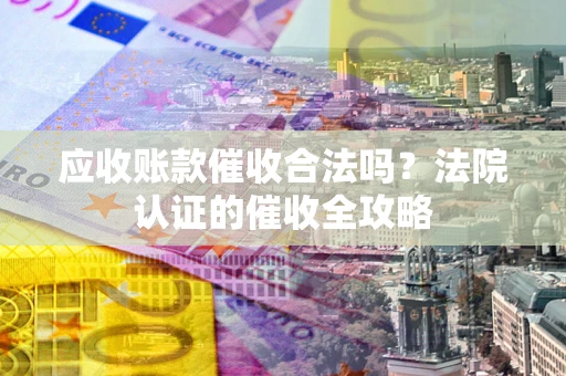 济南应收账款催收合法吗？法院认证的催收全攻略