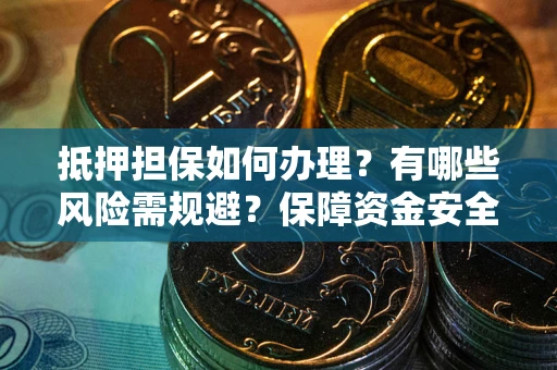 济南抵押担保如何办理？有哪些风险需规避？保障资金安全