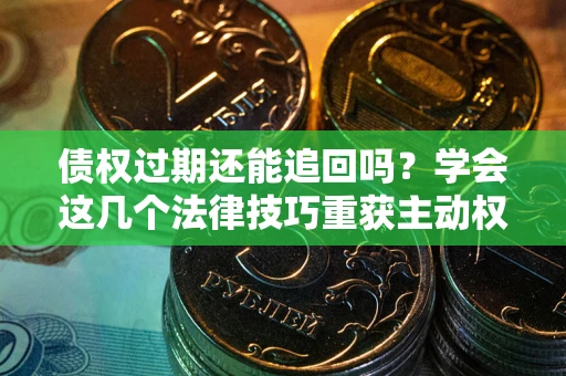 济南债权过期还能追回吗？学会这几个法律技巧重获主动权