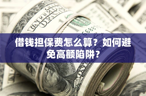 济南借钱担保费怎么算？如何避免高额陷阱？