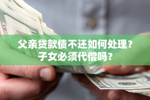 济南父亲贷款债不还如何处理？子女必须代偿吗？