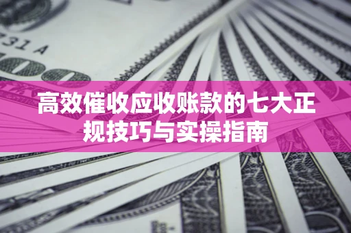 济南高效催收应收账款的七大正规技巧与实操指南