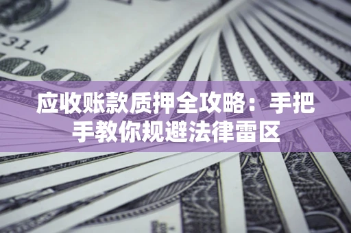 济南应收账款质押全攻略：手把手教你规避法律雷区