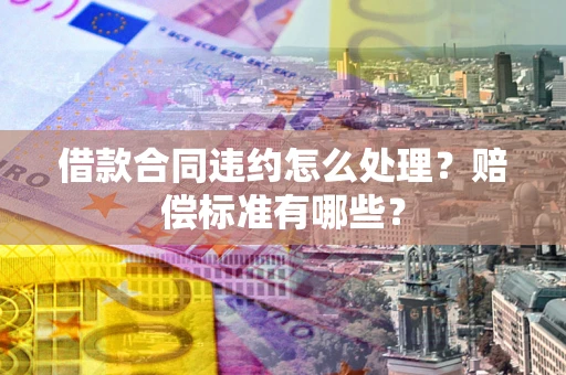 济南借款合同违约怎么处理？赔偿标准有哪些？