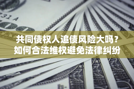 济南共同债权人追债风险大吗?如何合法维权避免法律纠纷? 济南共同债权人追债风险大吗?如何合法维权避免法律纠纷?