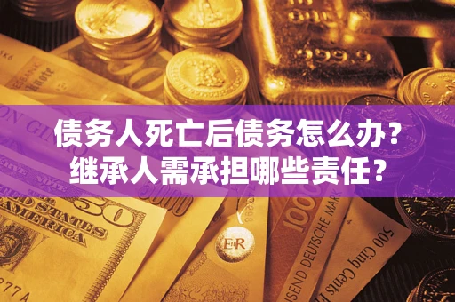 济南债务人死亡后债务怎么办？继承人需承担哪些责任？