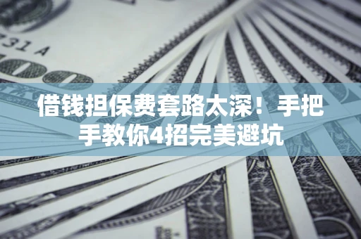 济南借钱担保费套路太深！手把手教你4招完美避坑
