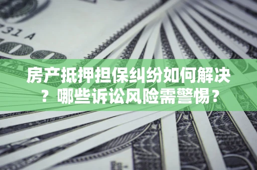 济南房产抵押担保纠纷如何解决？哪些诉讼风险需警惕？