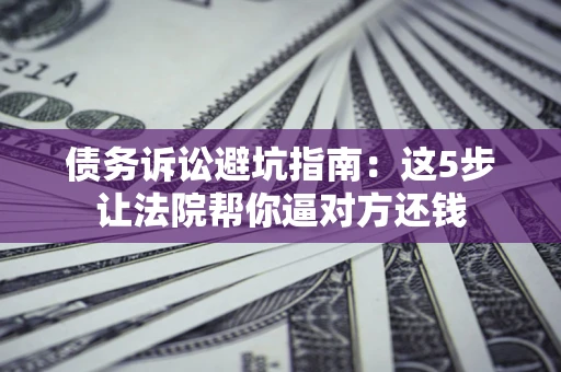 济南债务诉讼避坑指南：这5步让法院帮你逼对方还钱