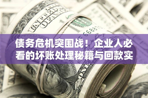 济南债务危机突围战！企业人必看的坏账处理秘籍与回款实战指南