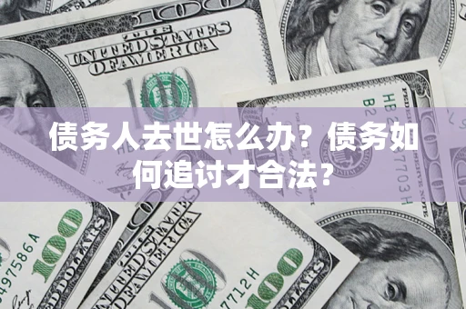 济南债务人去世怎么办？债务如何追讨才合法？