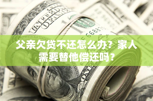 济南父亲欠贷不还怎么办？家人需要替他偿还吗？