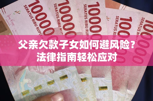 济南父亲欠款子女如何避风险？法律指南轻松应对