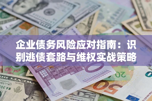 济南企业债务风险应对指南：识别逃债套路与维权实战策略