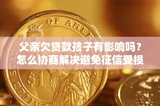 济南父亲欠贷款孩子有影响吗？怎么协商解决避免征信受损？