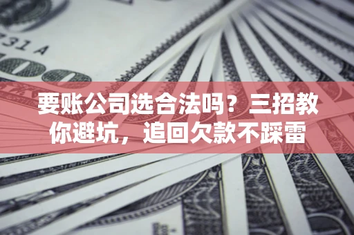济南要账公司选合法吗？三招教你避坑，追回欠款不踩雷