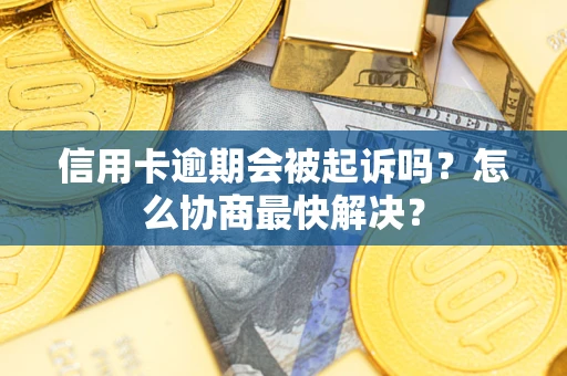 济南信用卡逾期会被起诉吗？怎么协商最快解决？